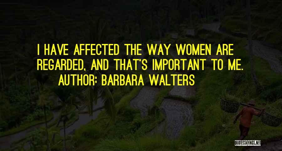 Barbara Walters Quotes: I Have Affected The Way Women Are Regarded, And That's Important To Me.