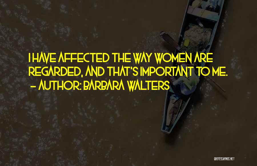 Barbara Walters Quotes: I Have Affected The Way Women Are Regarded, And That's Important To Me.