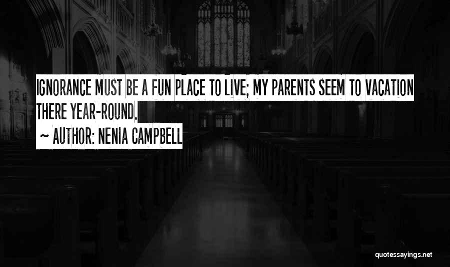 Nenia Campbell Quotes: Ignorance Must Be A Fun Place To Live; My Parents Seem To Vacation There Year-round.