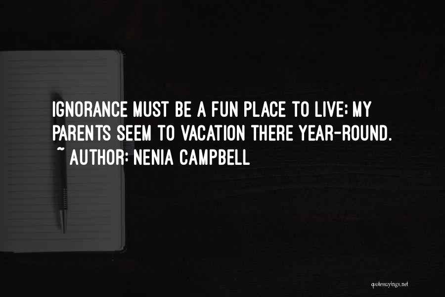 Nenia Campbell Quotes: Ignorance Must Be A Fun Place To Live; My Parents Seem To Vacation There Year-round.