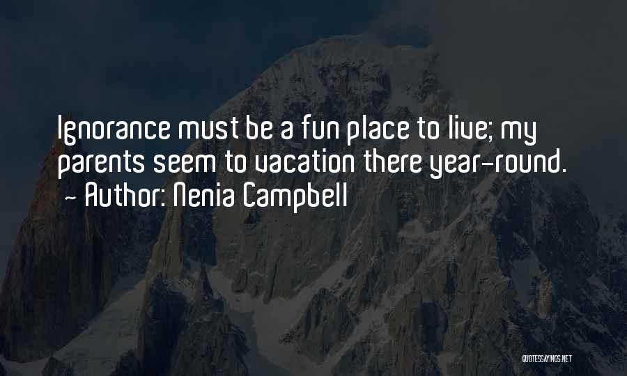 Nenia Campbell Quotes: Ignorance Must Be A Fun Place To Live; My Parents Seem To Vacation There Year-round.