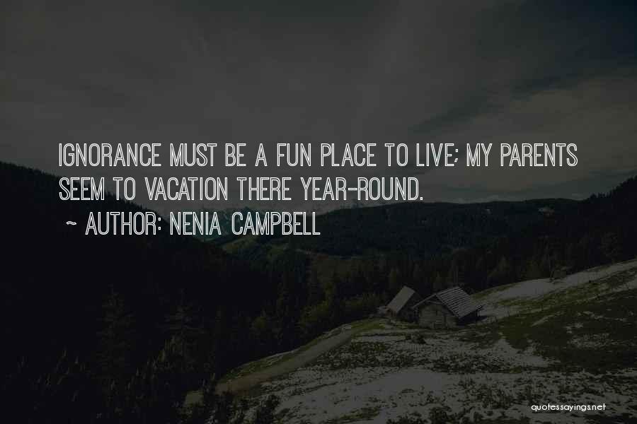 Nenia Campbell Quotes: Ignorance Must Be A Fun Place To Live; My Parents Seem To Vacation There Year-round.