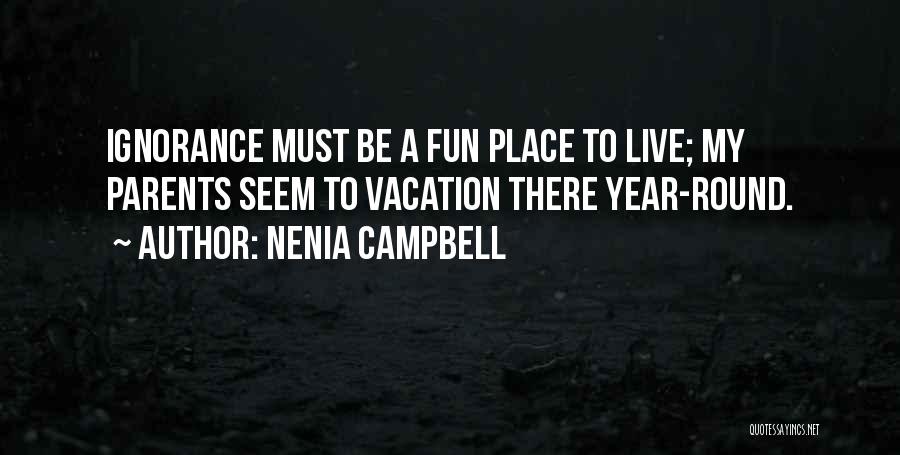 Nenia Campbell Quotes: Ignorance Must Be A Fun Place To Live; My Parents Seem To Vacation There Year-round.