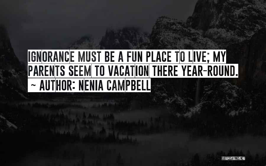 Nenia Campbell Quotes: Ignorance Must Be A Fun Place To Live; My Parents Seem To Vacation There Year-round.