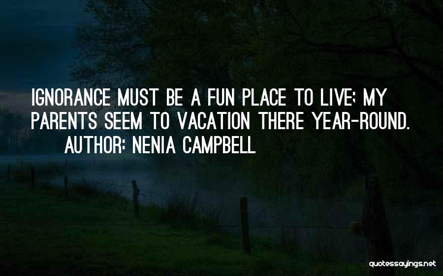 Nenia Campbell Quotes: Ignorance Must Be A Fun Place To Live; My Parents Seem To Vacation There Year-round.