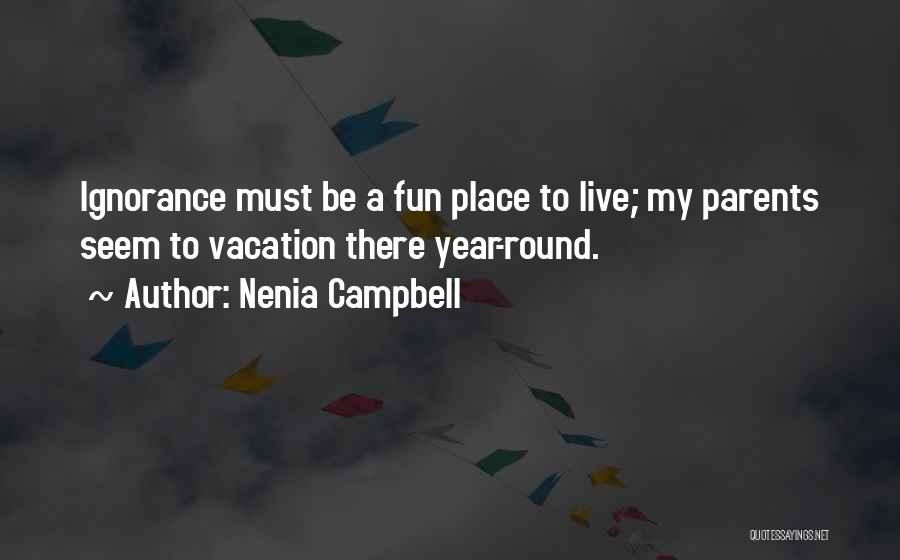 Nenia Campbell Quotes: Ignorance Must Be A Fun Place To Live; My Parents Seem To Vacation There Year-round.