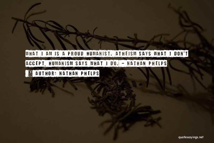 Nathan Phelps Quotes: What I Am Is A Proud Humanist. Atheism Says What I Don't Accept, Humanism Says What I Do. - Nathan