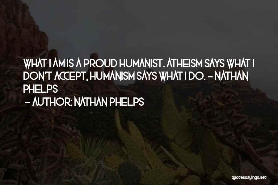 Nathan Phelps Quotes: What I Am Is A Proud Humanist. Atheism Says What I Don't Accept, Humanism Says What I Do. - Nathan