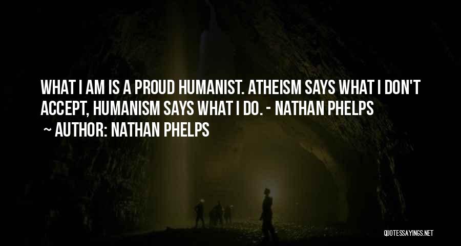 Nathan Phelps Quotes: What I Am Is A Proud Humanist. Atheism Says What I Don't Accept, Humanism Says What I Do. - Nathan