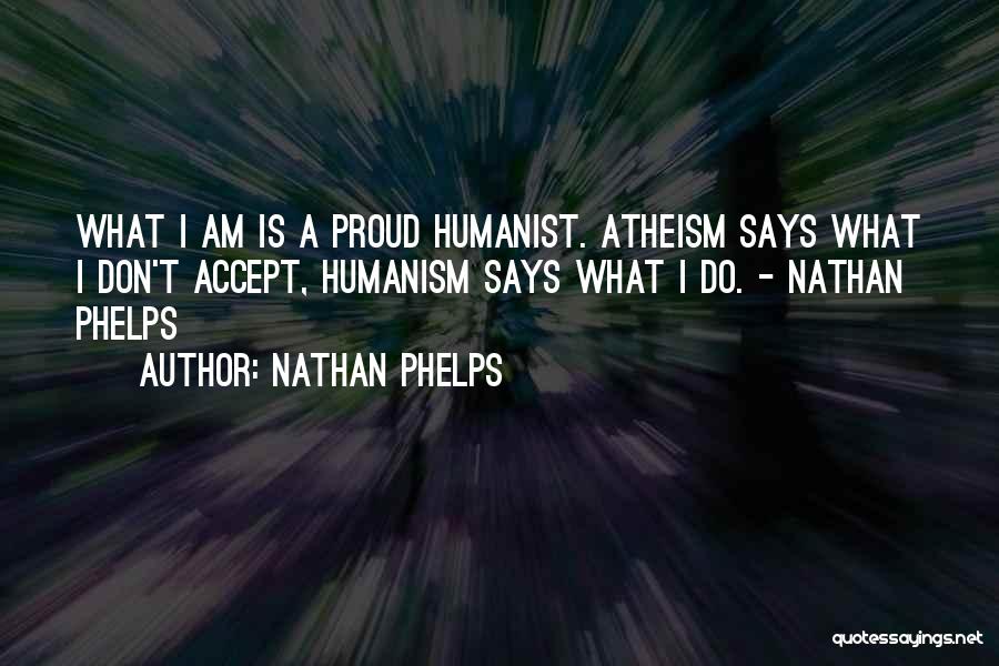 Nathan Phelps Quotes: What I Am Is A Proud Humanist. Atheism Says What I Don't Accept, Humanism Says What I Do. - Nathan