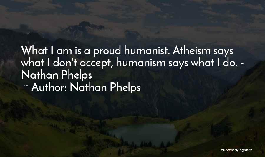 Nathan Phelps Quotes: What I Am Is A Proud Humanist. Atheism Says What I Don't Accept, Humanism Says What I Do. - Nathan