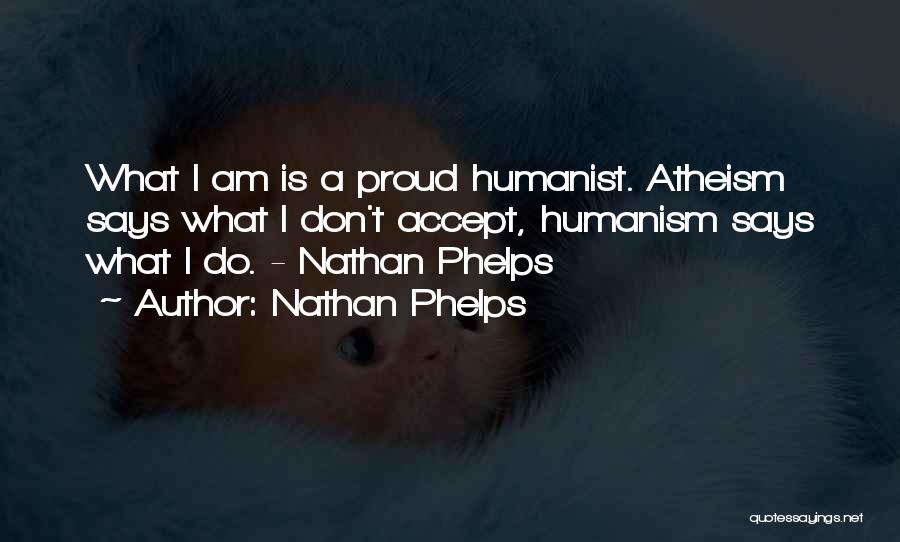 Nathan Phelps Quotes: What I Am Is A Proud Humanist. Atheism Says What I Don't Accept, Humanism Says What I Do. - Nathan