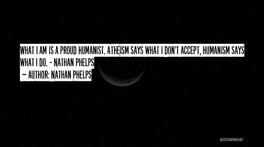 Nathan Phelps Quotes: What I Am Is A Proud Humanist. Atheism Says What I Don't Accept, Humanism Says What I Do. - Nathan