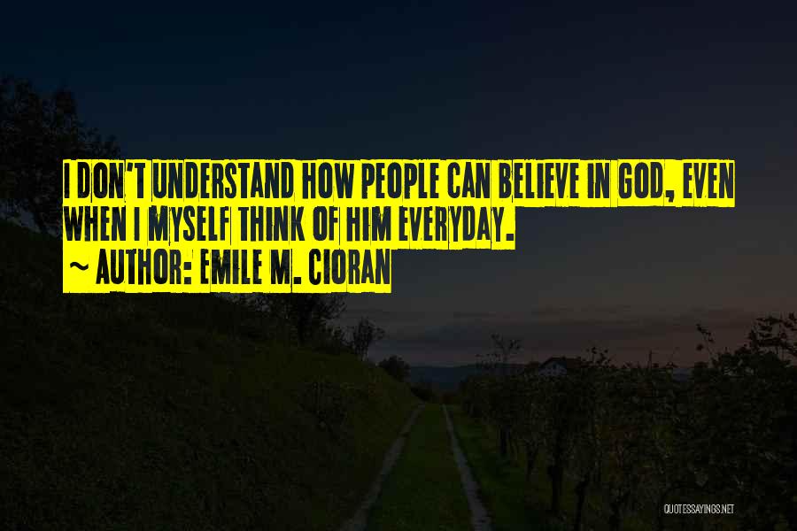 Emile M. Cioran Quotes: I Don't Understand How People Can Believe In God, Even When I Myself Think Of Him Everyday.