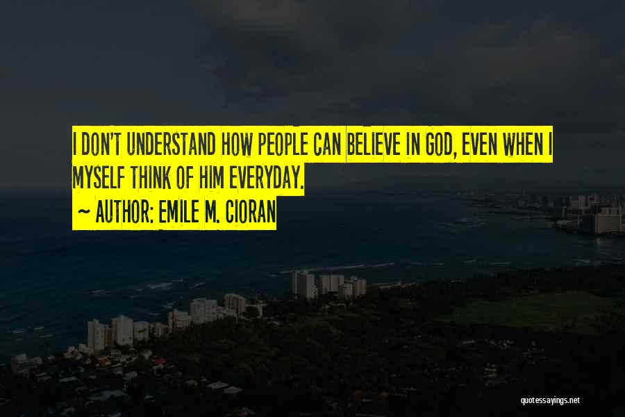Emile M. Cioran Quotes: I Don't Understand How People Can Believe In God, Even When I Myself Think Of Him Everyday.