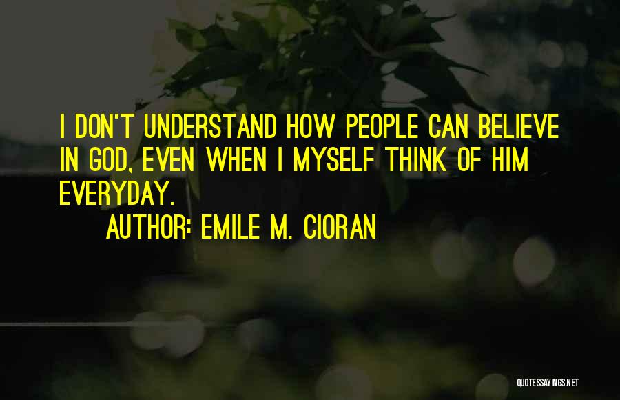 Emile M. Cioran Quotes: I Don't Understand How People Can Believe In God, Even When I Myself Think Of Him Everyday.
