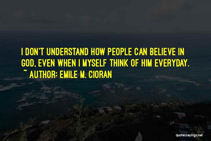 Emile M. Cioran Quotes: I Don't Understand How People Can Believe In God, Even When I Myself Think Of Him Everyday.