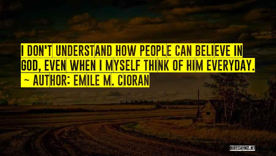 Emile M. Cioran Quotes: I Don't Understand How People Can Believe In God, Even When I Myself Think Of Him Everyday.