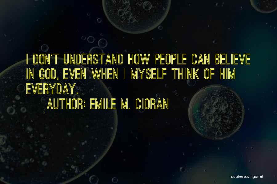 Emile M. Cioran Quotes: I Don't Understand How People Can Believe In God, Even When I Myself Think Of Him Everyday.