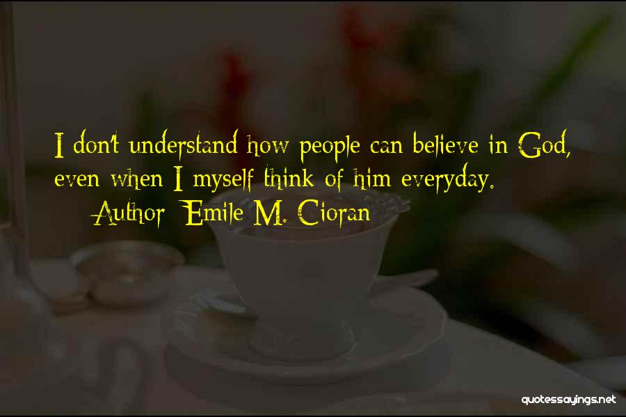 Emile M. Cioran Quotes: I Don't Understand How People Can Believe In God, Even When I Myself Think Of Him Everyday.