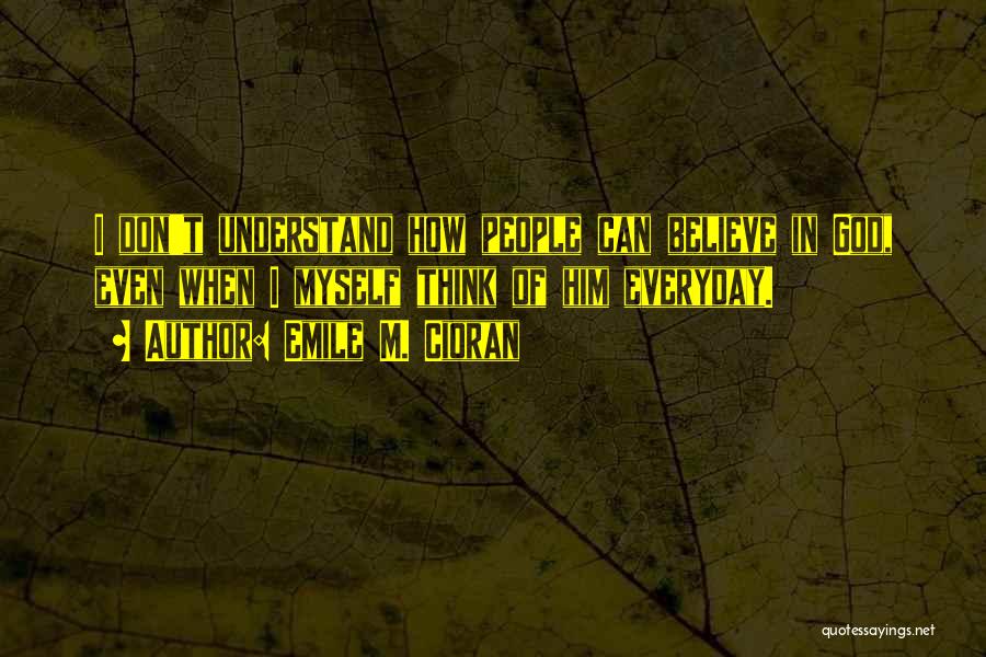 Emile M. Cioran Quotes: I Don't Understand How People Can Believe In God, Even When I Myself Think Of Him Everyday.