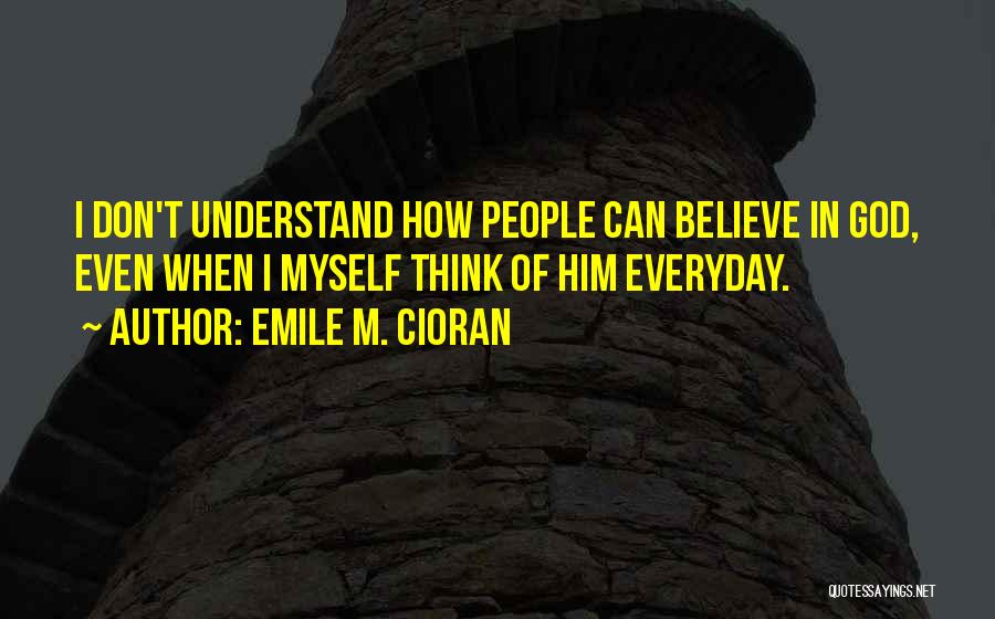 Emile M. Cioran Quotes: I Don't Understand How People Can Believe In God, Even When I Myself Think Of Him Everyday.
