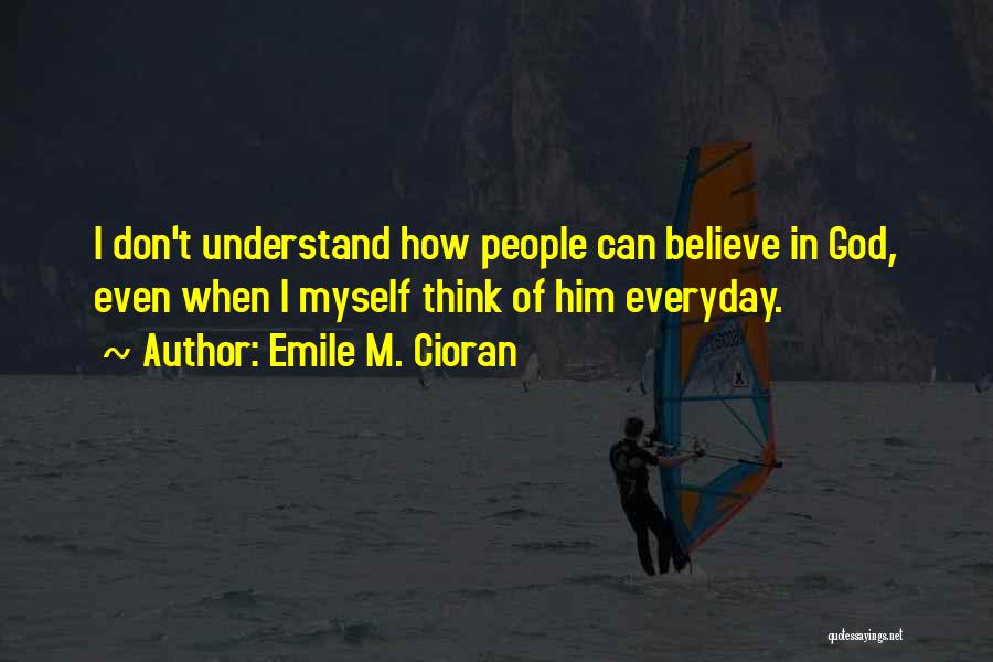 Emile M. Cioran Quotes: I Don't Understand How People Can Believe In God, Even When I Myself Think Of Him Everyday.