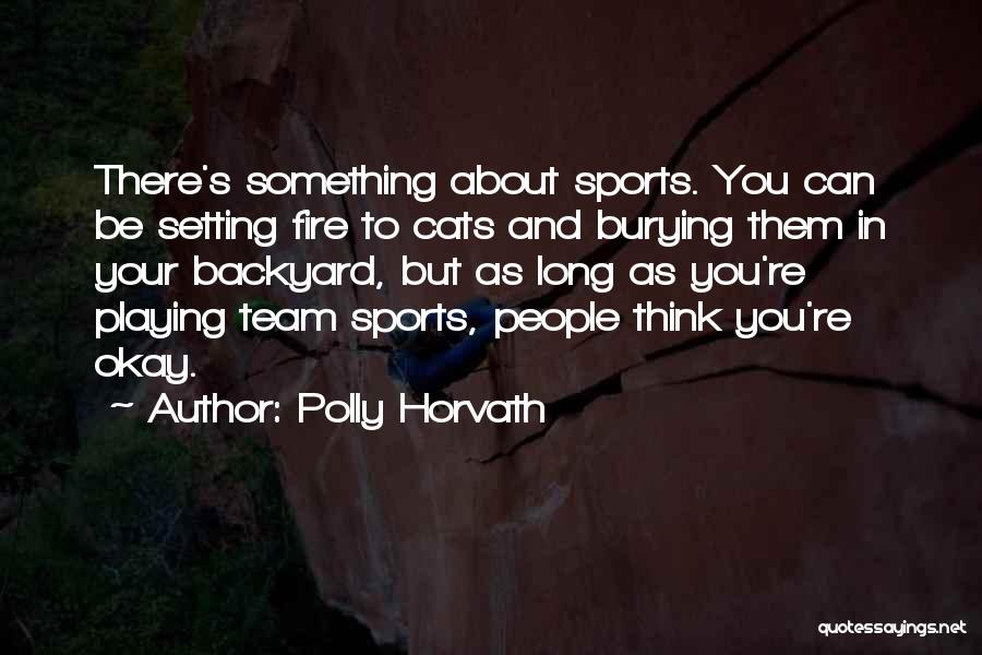Polly Horvath Quotes: There's Something About Sports. You Can Be Setting Fire To Cats And Burying Them In Your Backyard, But As Long