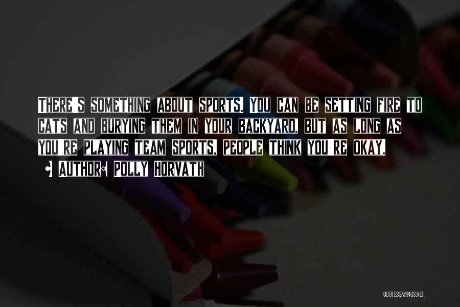 Polly Horvath Quotes: There's Something About Sports. You Can Be Setting Fire To Cats And Burying Them In Your Backyard, But As Long