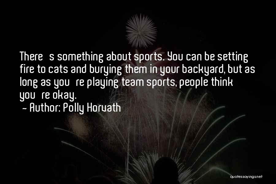 Polly Horvath Quotes: There's Something About Sports. You Can Be Setting Fire To Cats And Burying Them In Your Backyard, But As Long