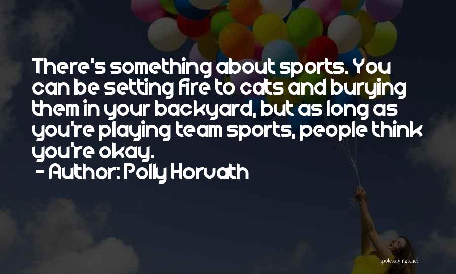 Polly Horvath Quotes: There's Something About Sports. You Can Be Setting Fire To Cats And Burying Them In Your Backyard, But As Long