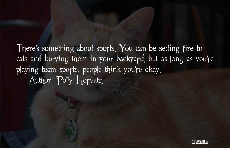 Polly Horvath Quotes: There's Something About Sports. You Can Be Setting Fire To Cats And Burying Them In Your Backyard, But As Long