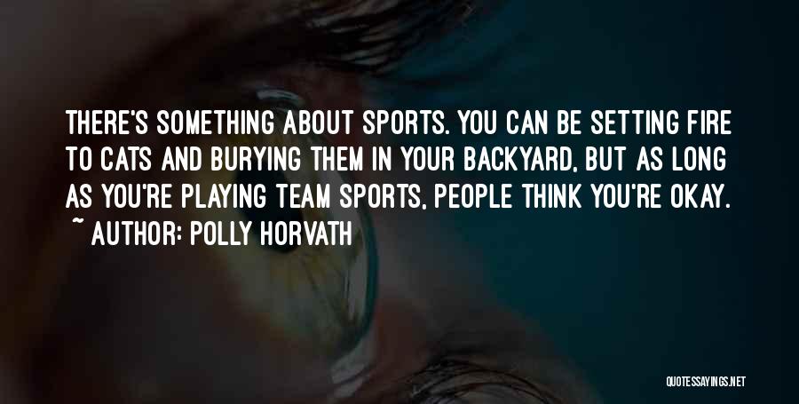 Polly Horvath Quotes: There's Something About Sports. You Can Be Setting Fire To Cats And Burying Them In Your Backyard, But As Long