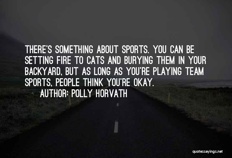 Polly Horvath Quotes: There's Something About Sports. You Can Be Setting Fire To Cats And Burying Them In Your Backyard, But As Long