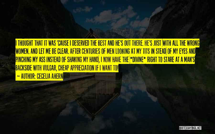 Cecelia Ahern Quotes: I Thought That It Was 'cause I Deserved The Best And He's Out There. He's Just With All The Wrong