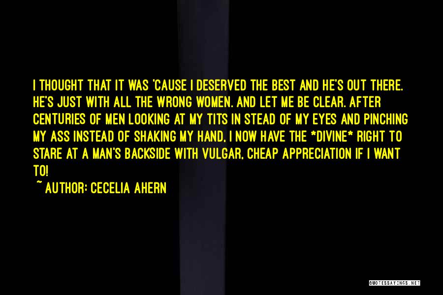 Cecelia Ahern Quotes: I Thought That It Was 'cause I Deserved The Best And He's Out There. He's Just With All The Wrong