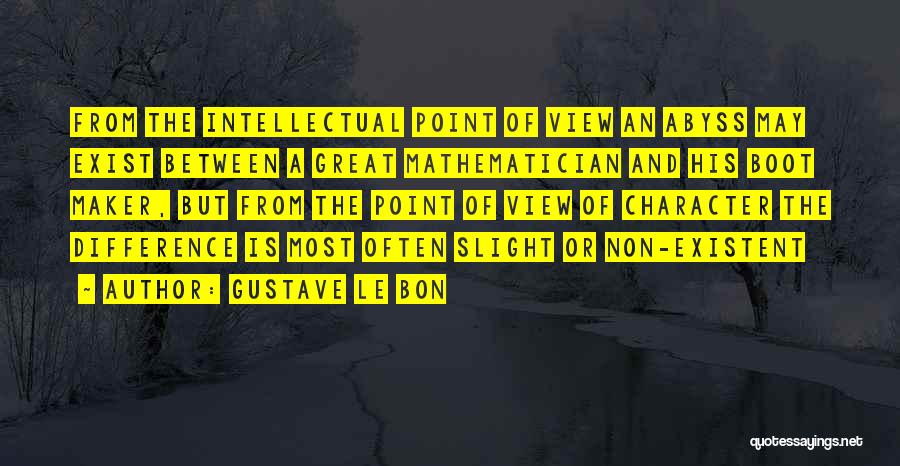 Gustave Le Bon Quotes: From The Intellectual Point Of View An Abyss May Exist Between A Great Mathematician And His Boot Maker, But From