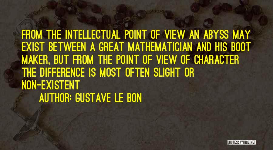 Gustave Le Bon Quotes: From The Intellectual Point Of View An Abyss May Exist Between A Great Mathematician And His Boot Maker, But From