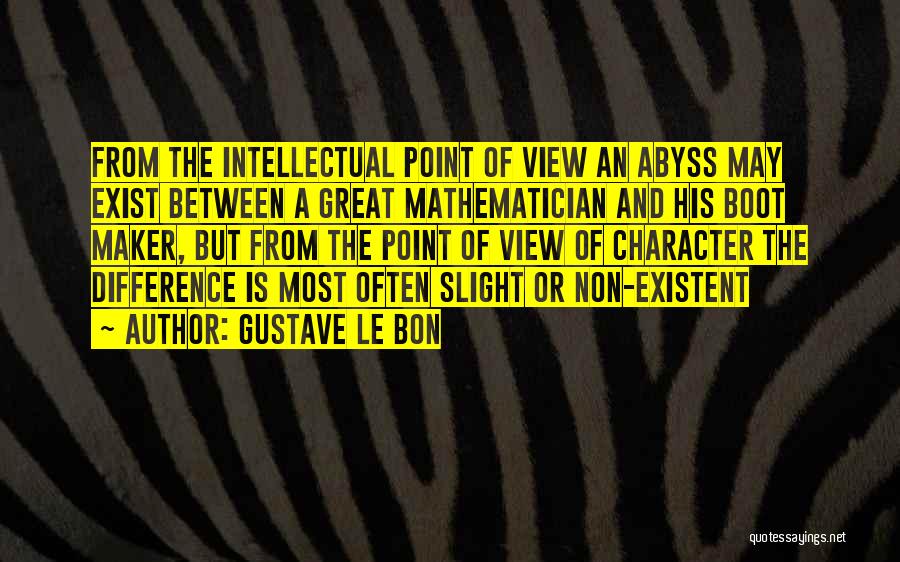 Gustave Le Bon Quotes: From The Intellectual Point Of View An Abyss May Exist Between A Great Mathematician And His Boot Maker, But From