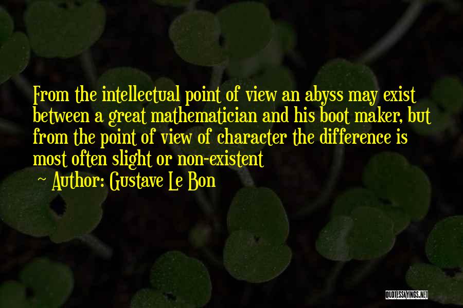 Gustave Le Bon Quotes: From The Intellectual Point Of View An Abyss May Exist Between A Great Mathematician And His Boot Maker, But From