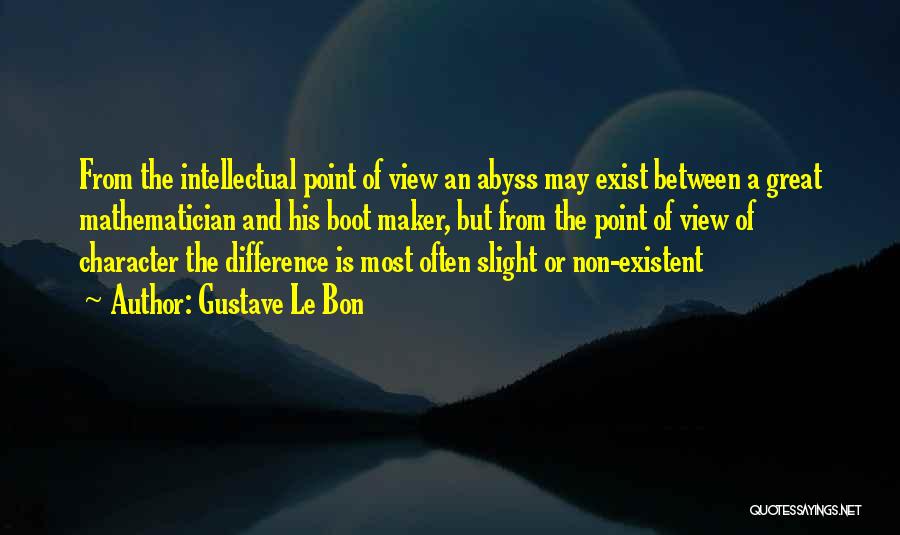 Gustave Le Bon Quotes: From The Intellectual Point Of View An Abyss May Exist Between A Great Mathematician And His Boot Maker, But From