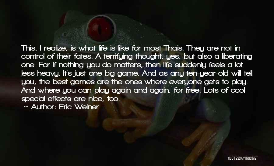 Eric Weiner Quotes: This, I Realize, Is What Life Is Like For Most Thais. They Are Not In Control Of Their Fates. A