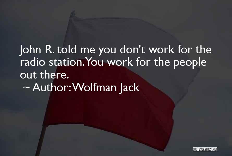 Wolfman Jack Quotes: John R. Told Me You Don't Work For The Radio Station. You Work For The People Out There.
