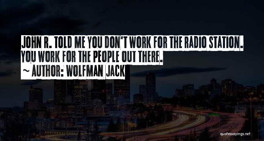 Wolfman Jack Quotes: John R. Told Me You Don't Work For The Radio Station. You Work For The People Out There.