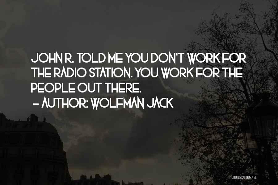 Wolfman Jack Quotes: John R. Told Me You Don't Work For The Radio Station. You Work For The People Out There.