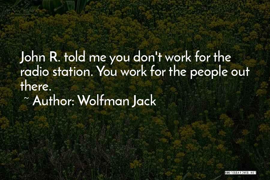 Wolfman Jack Quotes: John R. Told Me You Don't Work For The Radio Station. You Work For The People Out There.