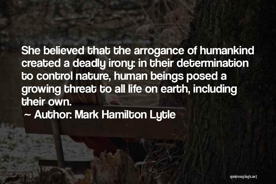 Mark Hamilton Lytle Quotes: She Believed That The Arrogance Of Humankind Created A Deadly Irony: In Their Determination To Control Nature, Human Beings Posed