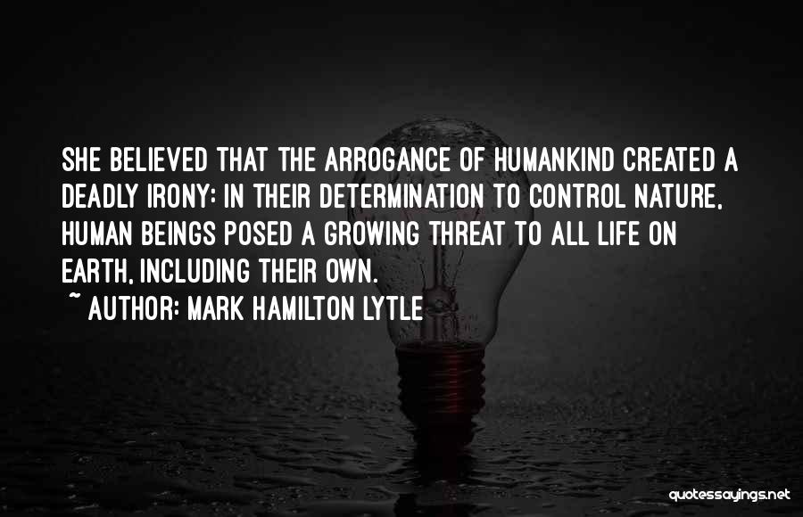 Mark Hamilton Lytle Quotes: She Believed That The Arrogance Of Humankind Created A Deadly Irony: In Their Determination To Control Nature, Human Beings Posed