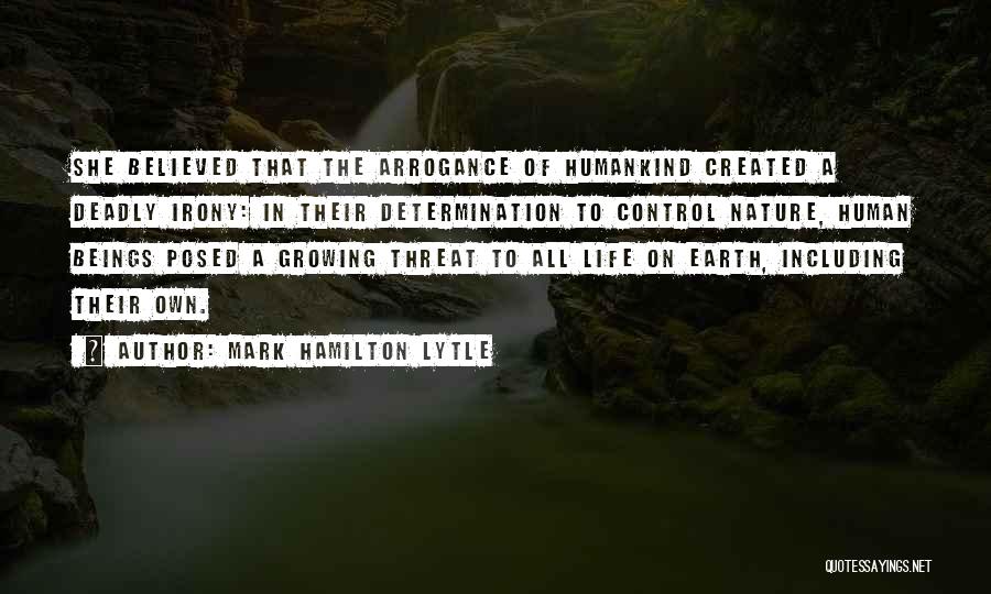 Mark Hamilton Lytle Quotes: She Believed That The Arrogance Of Humankind Created A Deadly Irony: In Their Determination To Control Nature, Human Beings Posed