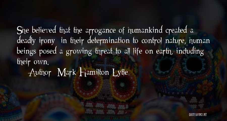 Mark Hamilton Lytle Quotes: She Believed That The Arrogance Of Humankind Created A Deadly Irony: In Their Determination To Control Nature, Human Beings Posed